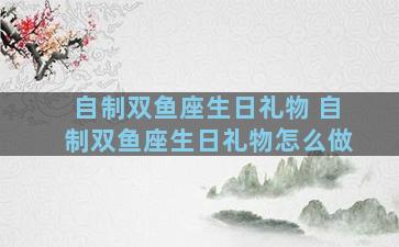 自制双鱼座生日礼物 自制双鱼座生日礼物怎么做